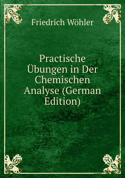 Обложка книги Practische Ubungen in Der Chemischen Analyse (German Edition), Friedrich Wöhler