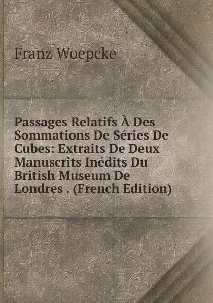 Обложка книги Passages Relatifs A Des Sommations De Series De Cubes: Extraits De Deux Manuscrits Inedits Du British Museum De Londres . (French Edition), Franz Woepcke