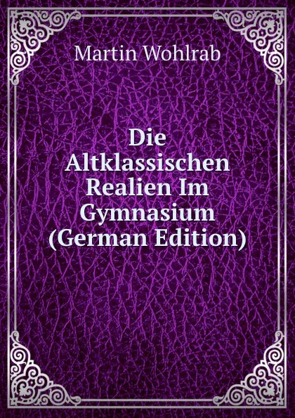 Обложка книги Die Altklassischen Realien Im Gymnasium (German Edition), Martin Wohlrab