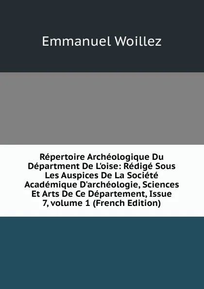 Обложка книги Repertoire Archeologique Du Department De L.oise: Redige Sous Les Auspices De La Societe Academique D.archeologie, Sciences Et Arts De Ce Departement, Issue 7,.volume 1 (French Edition), Emmanuel Woillez