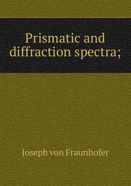 Обложка книги Prismatic and diffraction spectra;, Joseph von Fraunhofer