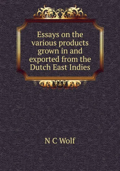 Обложка книги Essays on the various products grown in and exported from the Dutch East Indies, N C Wolf