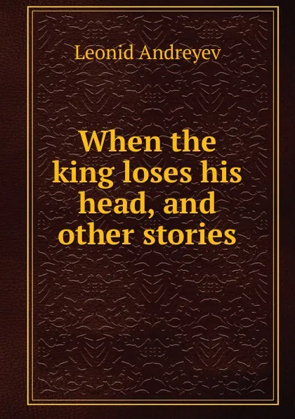 Обложка книги When the king loses his head, and other stories, Леонид Андреев
