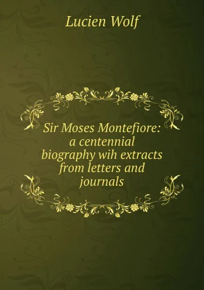 Обложка книги Sir Moses Montefiore: a centennial biography wih extracts from letters and journals, Lucien Wolf