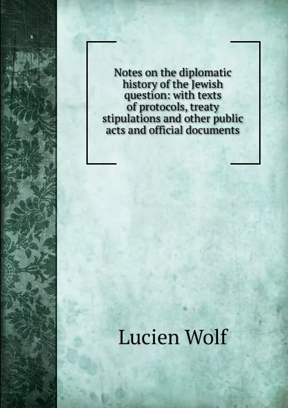 Обложка книги Notes on the diplomatic history of the Jewish question: with texts of protocols, treaty stipulations and other public acts and official documents, Lucien Wolf