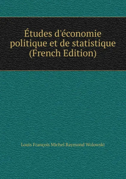 Обложка книги Etudes d.economie politique et de statistique (French Edition), Louis François Michel Raymond Wolowski