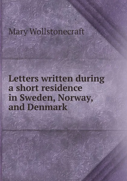 Обложка книги Letters written during a short residence in Sweden, Norway, and Denmark, Mary Wollstonecraft