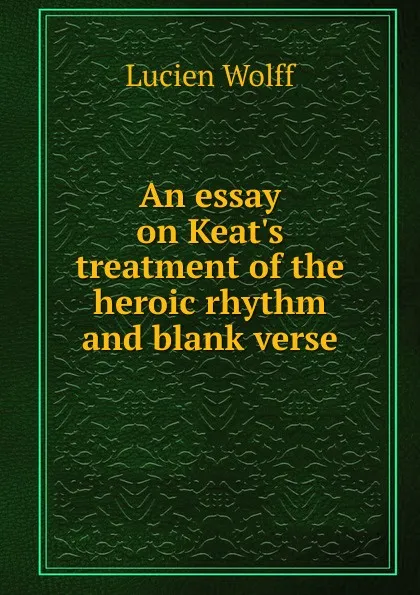 Обложка книги An essay on Keat.s treatment of the heroic rhythm and blank verse, Lucien Wolff