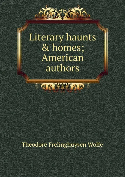 Обложка книги Literary haunts . homes; American authors, Theodore Frelinghuysen Wolfe