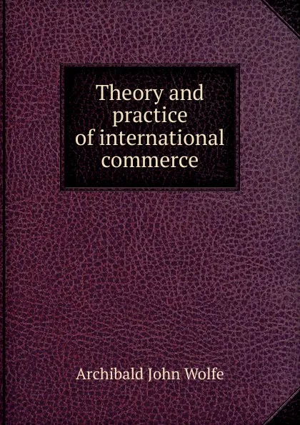 Обложка книги Theory and practice of international commerce, Archibald John Wolfe