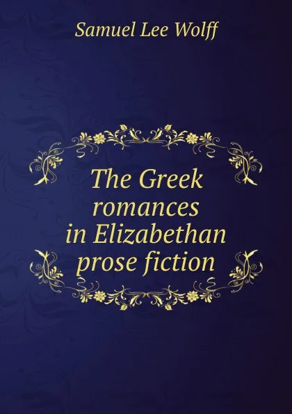 Обложка книги The Greek romances in Elizabethan prose fiction, Samuel Lee Wolff