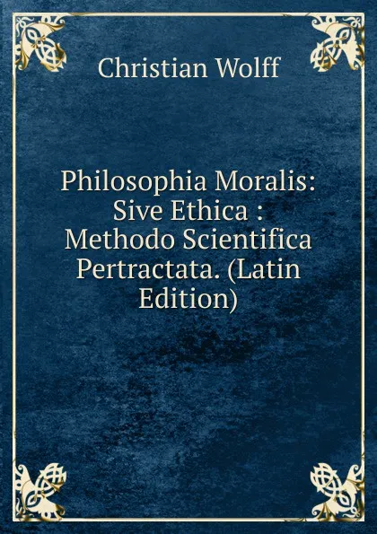 Обложка книги Philosophia Moralis: Sive Ethica : Methodo Scientifica Pertractata. (Latin Edition), Christian Wolff