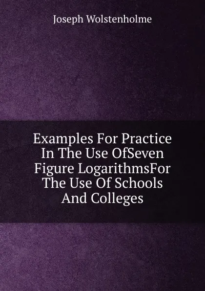 Обложка книги Examples For Practice In The Use OfSeven Figure LogarithmsFor The Use Of Schools And Colleges, Joseph Wolstenholme