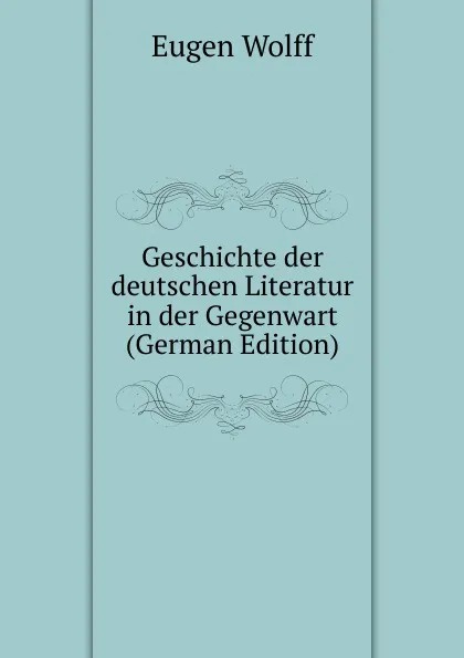 Обложка книги Geschichte der deutschen Literatur in der Gegenwart (German Edition), Eugen Wolff