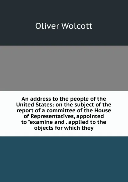 Обложка книги An address to the people of the United States: on the subject of the report of a committee of the House of Representatives, appointed to 