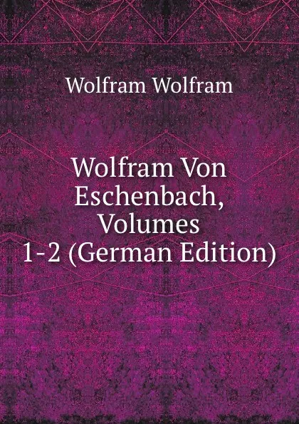 Обложка книги Wolfram Von Eschenbach, Volumes 1-2 (German Edition), Wolfram Wolfram