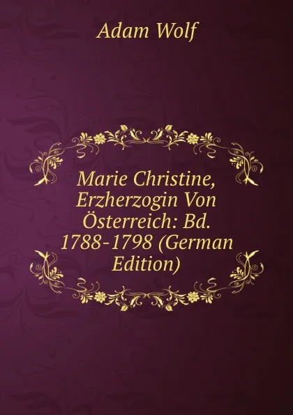 Обложка книги Marie Christine, Erzherzogin Von Osterreich: Bd. 1788-1798 (German Edition), Adam Wolf