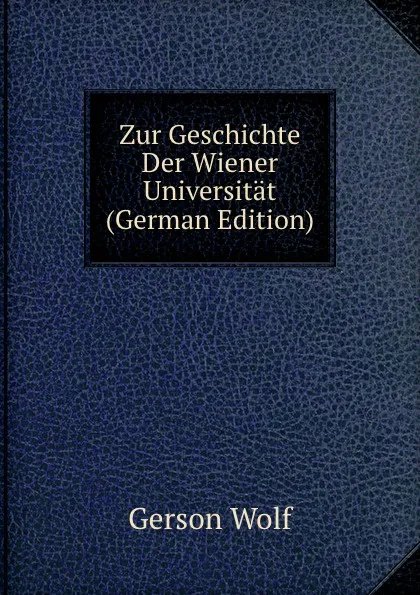 Обложка книги Zur Geschichte Der Wiener Universitat (German Edition), Gerson Wolf