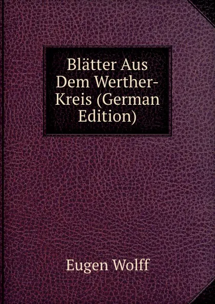 Обложка книги Blatter Aus Dem Werther-Kreis (German Edition), Eugen Wolff