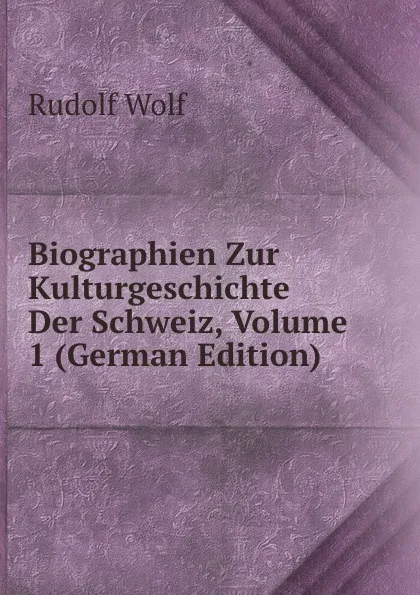 Обложка книги Biographien Zur Kulturgeschichte Der Schweiz, Volume 1 (German Edition), Rudolf Wolf