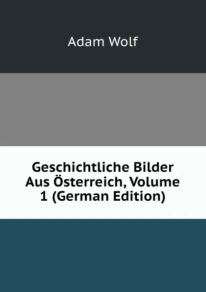 Обложка книги Geschichtliche Bilder Aus Osterreich, Volume 1 (German Edition), Adam Wolf