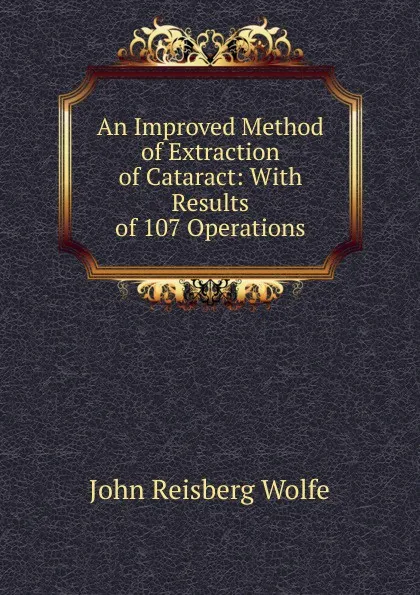 Обложка книги An Improved Method of Extraction of Cataract: With Results of 107 Operations, John Reisberg Wolfe