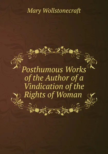 Обложка книги Posthumous Works of the Author of a Vindication of the Rights of Woman ., Mary Wollstonecraft