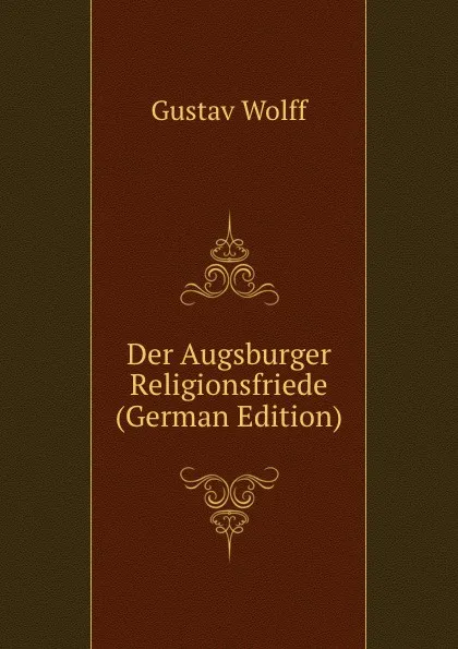 Обложка книги Der Augsburger Religionsfriede (German Edition), Gustav Wolff