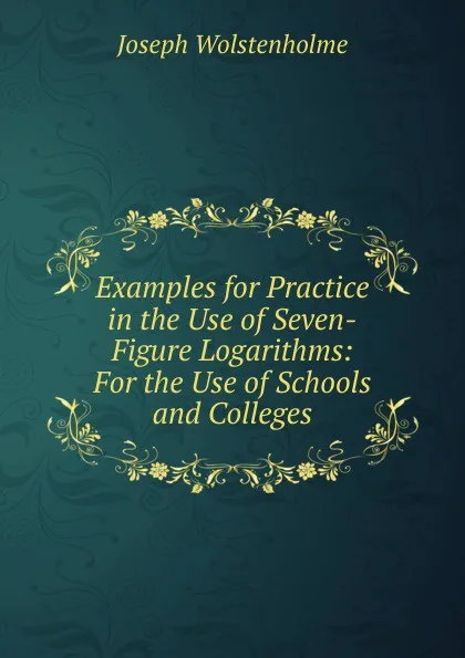 Обложка книги Examples for Practice in the Use of Seven-Figure Logarithms: For the Use of Schools and Colleges, Joseph Wolstenholme