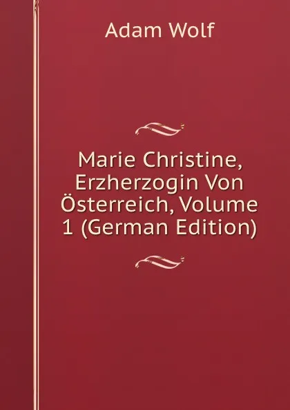 Обложка книги Marie Christine, Erzherzogin Von Osterreich, Volume 1 (German Edition), Adam Wolf