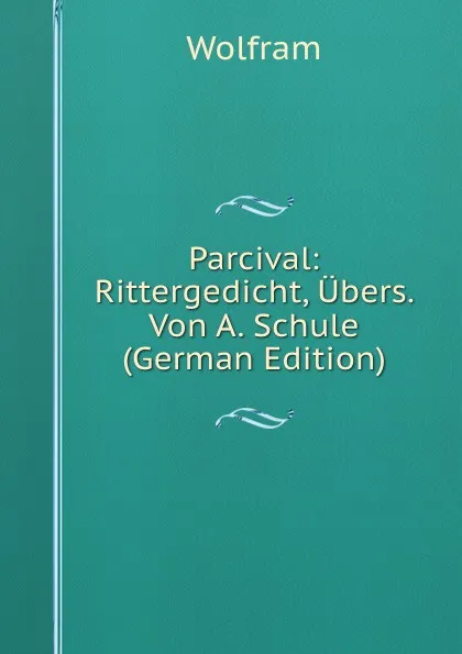 Обложка книги Parcival: Rittergedicht, Ubers. Von A. Schule (German Edition), Wolfram