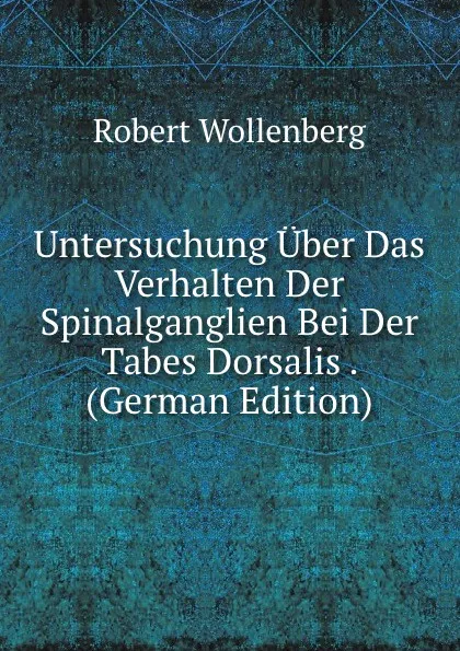 Обложка книги Untersuchung Uber Das Verhalten Der Spinalganglien Bei Der Tabes Dorsalis . (German Edition), Robert Wollenberg