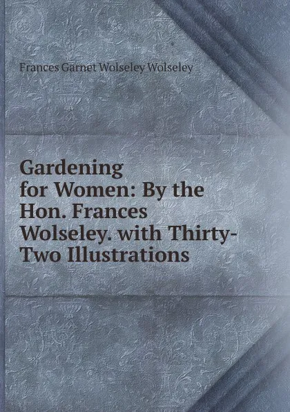 Обложка книги Gardening for Women: By the Hon. Frances Wolseley. with Thirty-Two Illustrations, Frances Garnet Wolseley Wolseley