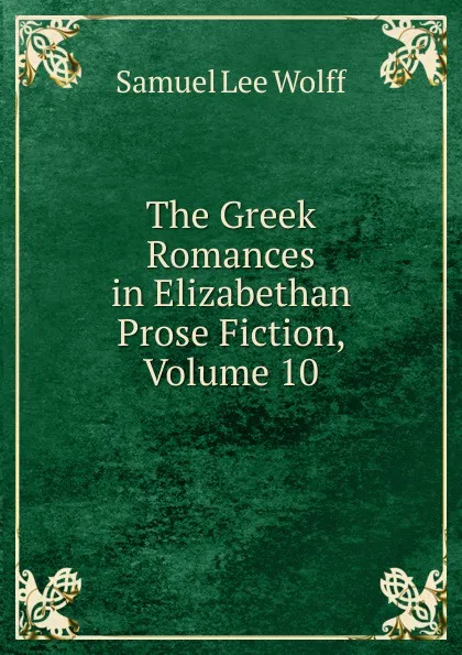 Обложка книги The Greek Romances in Elizabethan Prose Fiction, Volume 10, Samuel Lee Wolff