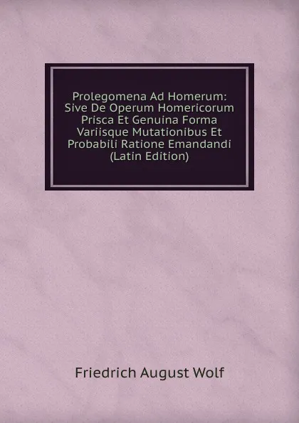 Обложка книги Prolegomena Ad Homerum: Sive De Operum Homericorum Prisca Et Genuina Forma Variisque Mutationibus Et Probabili Ratione Emandandi (Latin Edition), Friedrich August Wolf