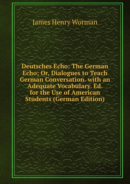 Обложка книги Deutsches Echo: The German Echo; Or, Dialogues to Teach German Conversation. with an Adequate Vocabulary. Ed. for the Use of American Students (German Edition), James Henry Worman