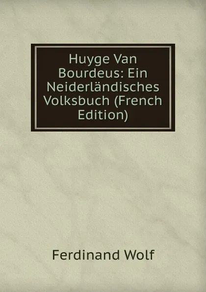 Обложка книги Huyge Van Bourdeus: Ein Neiderlandisches Volksbuch (French Edition), Ferdinand Wolf