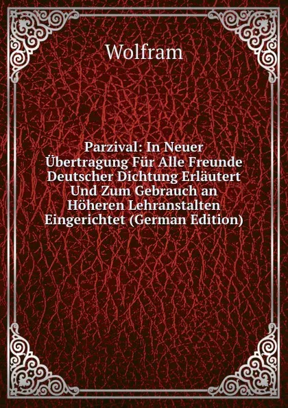 Обложка книги Parzival: In Neuer Ubertragung Fur Alle Freunde Deutscher Dichtung Erlautert Und Zum Gebrauch an Hoheren Lehranstalten Eingerichtet (German Edition), Wolfram