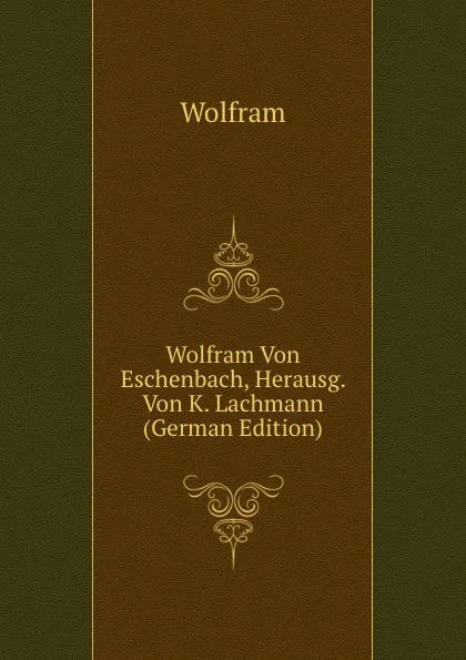 Обложка книги Wolfram Von Eschenbach, Herausg. Von K. Lachmann (German Edition), Wolfram