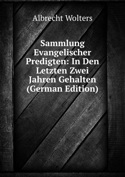 Обложка книги Sammlung Evangelischer Predigten: In Den Letzten Zwei Jahren Gehalten (German Edition), Albrecht Wolters