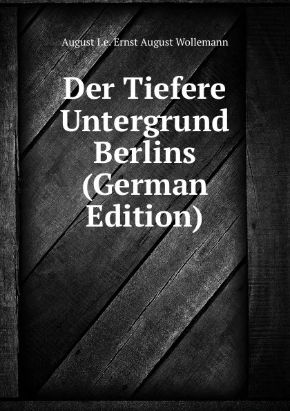 Обложка книги Der Tiefere Untergrund Berlins (German Edition), August I.e. Ernst August Wollemann