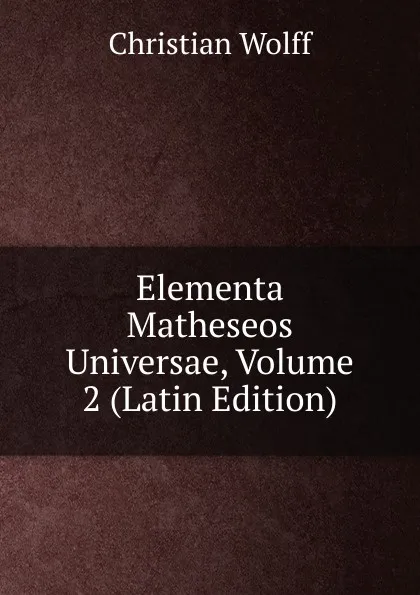 Обложка книги Elementa Matheseos Universae, Volume 2 (Latin Edition), Christian Wolff