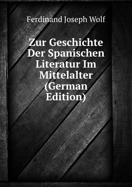 Обложка книги Zur Geschichte Der Spanischen Literatur Im Mittelalter (German Edition), Ferdinand Joseph Wolf