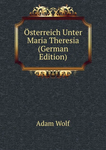 Обложка книги Osterreich Unter Maria Theresia (German Edition), Adam Wolf