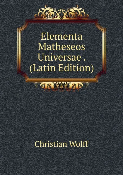 Обложка книги Elementa Matheseos Universae . (Latin Edition), Christian Wolff