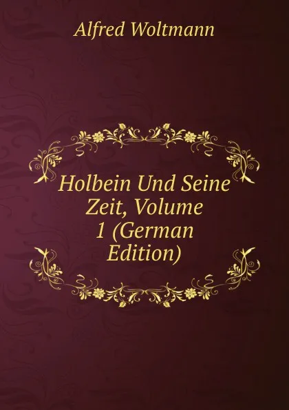 Обложка книги Holbein Und Seine Zeit, Volume 1 (German Edition), Alfred Woltmann