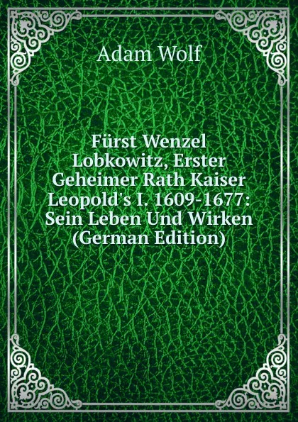 Обложка книги Furst Wenzel Lobkowitz, Erster Geheimer Rath Kaiser Leopold.s I. 1609-1677: Sein Leben Und Wirken (German Edition), Adam Wolf