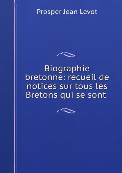 Обложка книги Biographie bretonne: recueil de notices sur tous les Bretons qui se sont ., Prosper Jean Levot