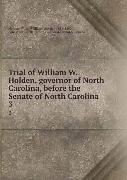 Обложка книги Trial of William W. Holden, governor of North Carolina, before the Senate of North Carolina. 3, William Woods Holden