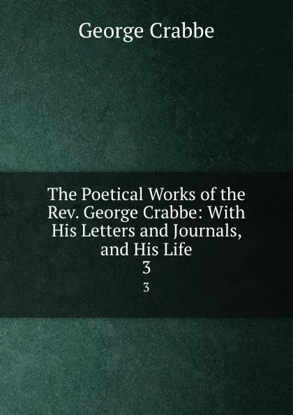 Обложка книги The Poetical Works of the Rev. George Crabbe: With His Letters and Journals, and His Life. 3, Crabbe George